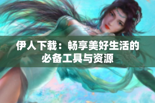 伊人下載：暢享美好生活的必備工具與資源