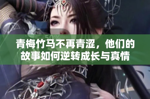 青梅竹馬不再青澀，他們的故事如何逆轉(zhuǎn)成長與真情