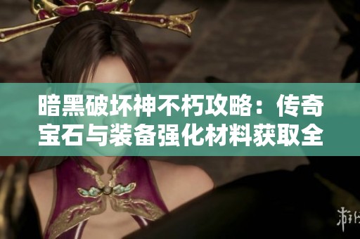暗黑破壞神不朽攻略：傳奇寶石與裝備強(qiáng)化材料獲取全解析