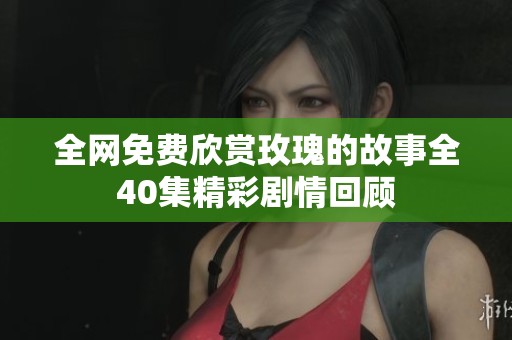 全網(wǎng)免費(fèi)欣賞玫瑰的故事全40集精彩劇情回顧
