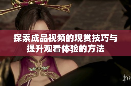探索成品視頻的觀賞技巧與提升觀看體驗的方法