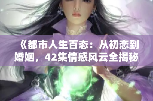《都市人生百態(tài)：從初戀到婚姻，42集情感風(fēng)云全揭秘》