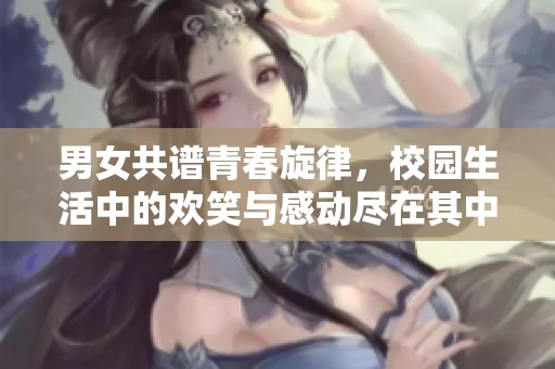 男女共譜青春旋律，校園生活中的歡笑與感動(dòng)盡在其中