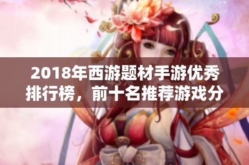 2018年西游題材手游優(yōu)秀排行榜，前十名推薦游戲分析與評(píng)測(cè)