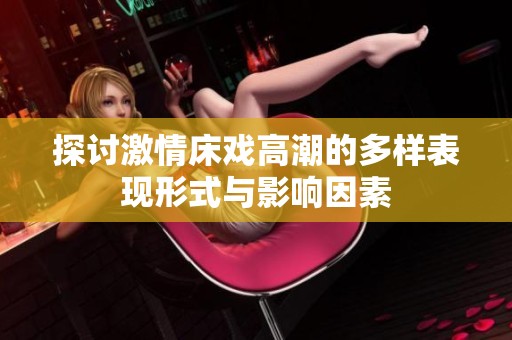 探討激情床戲高潮的多樣表現(xiàn)形式與影響因素