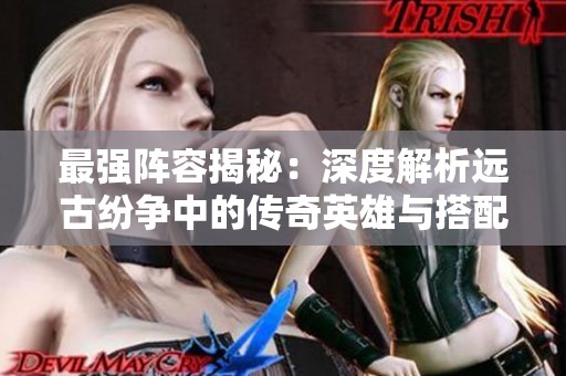 最強陣容揭秘：深度解析遠古紛爭中的傳奇英雄與搭配策略