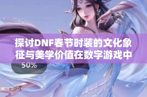 探討DNF春節(jié)時(shí)裝的文化象征與美學(xué)價(jià)值在數(shù)字游戲中的體現(xiàn)