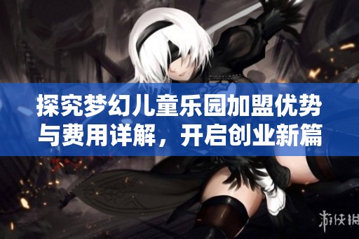 探究夢(mèng)幻兒童樂園加盟優(yōu)勢(shì)與費(fèi)用詳解，開啟創(chuàng)業(yè)新篇章