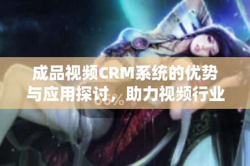 成品視頻CRM系統(tǒng)的優(yōu)勢(shì)與應(yīng)用探討，助力視頻行業(yè)發(fā)展