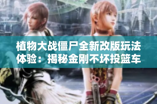 植物大戰(zhàn)僵尸全新改版玩法體驗(yàn)：揭秘金剛不壞投籃車與冰車的魅力