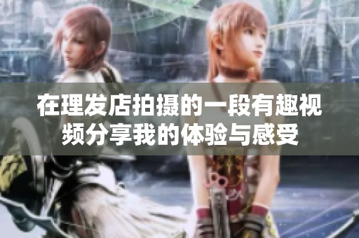 在理發(fā)店拍攝的一段有趣視頻分享我的體驗與感受