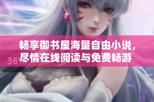 暢享御書(shū)屋海量自由小說(shuō)，盡情在線(xiàn)閱讀與免費(fèi)暢游 
