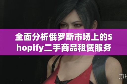 全面分析俄羅斯市場上的Shopify二手商品租賃服務(wù)