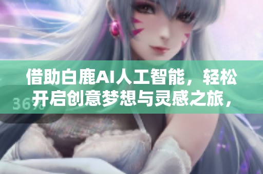 借助白鹿AI人工智能，輕松開啟創(chuàng)意夢想與靈感之旅，探索無限可能！