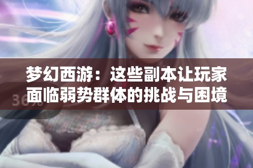 夢幻西游：這些副本讓玩家面臨弱勢群體的挑戰(zhàn)與困境