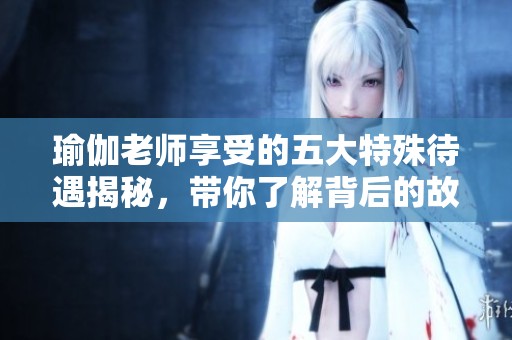 瑜伽老師享受的五大特殊待遇揭秘，帶你了解背后的故事