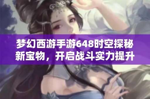 夢(mèng)幻西游手游648時(shí)空探秘新寶物，開啟戰(zhàn)斗實(shí)力提升之路