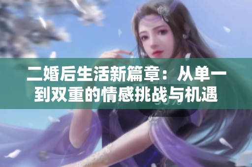 二婚后生活新篇章：從單一到雙重的情感挑戰(zhàn)與機(jī)遇