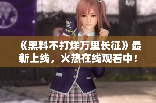 《黑料不打烊萬(wàn)里長(zhǎng)征》最新上線(xiàn)，火熱在線(xiàn)觀(guān)看中！
