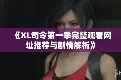 《XL司令第一季完整觀看網(wǎng)址推薦與劇情解析》 《XL司令第一季完整觀看網(wǎng)址推薦與劇情解析》