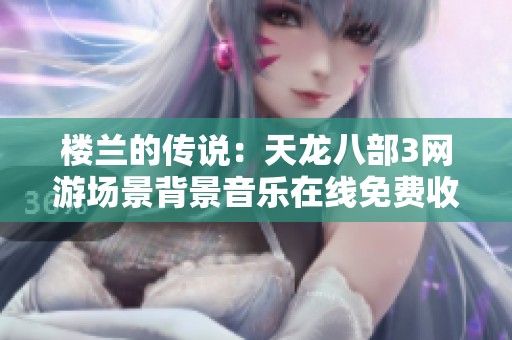 樓蘭的傳說(shuō)：天龍八部3網(wǎng)游場(chǎng)景背景音樂(lè)在線免費(fèi)收聽(tīng)