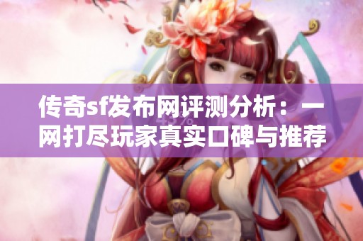 傳奇sf發(fā)布網(wǎng)評測分析：一網(wǎng)打盡玩家真實口碑與推薦理由