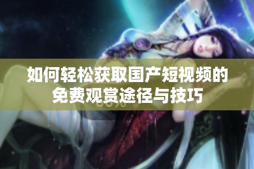 如何輕松獲取國產短視頻的免費觀賞途徑與技巧