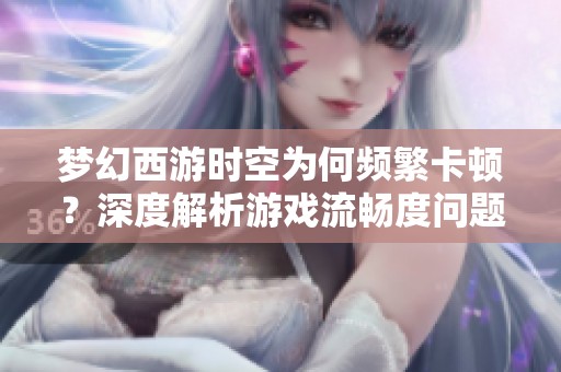 夢幻西游時空為何頻繁卡頓？深度解析游戲流暢度問題及解決方案