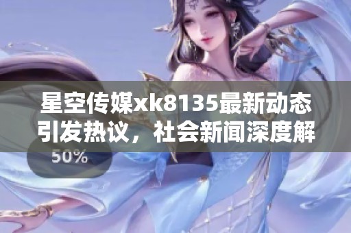 星空傳媒xk8135最新動(dòng)態(tài)引發(fā)熱議，社會(huì)新聞深度解析大眾關(guān)注點(diǎn)