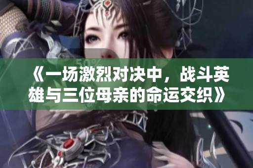 《一場激烈對決中，戰(zhàn)斗英雄與三位母親的命運交織》