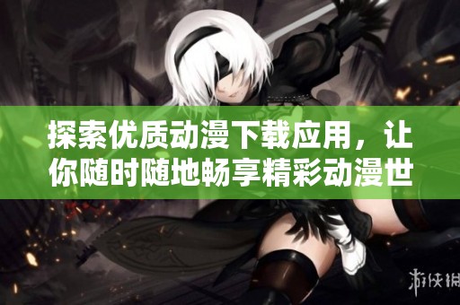 探索優(yōu)質(zhì)動漫下載應(yīng)用，讓你隨時隨地暢享精彩動漫世界