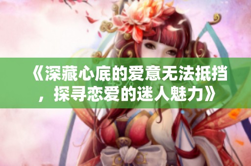 《深藏心底的愛(ài)意無(wú)法抵擋，探尋戀愛(ài)的迷人魅力》