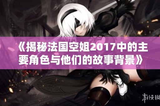 《揭秘法國空姐2017中的主要角色與他們的故事背景》