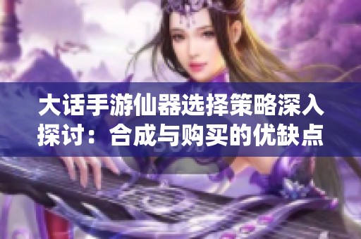 大話手游仙器選擇策略深入探討：合成與購買的優(yōu)缺點分析