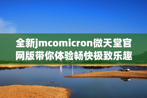 全新jmcomicron微天堂官網(wǎng)版帶你體驗(yàn)暢快極致樂趣與精彩內(nèi)容