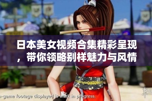 日本美女視頻合集精彩呈現(xiàn)，帶你領(lǐng)略別樣魅力與風(fēng)情