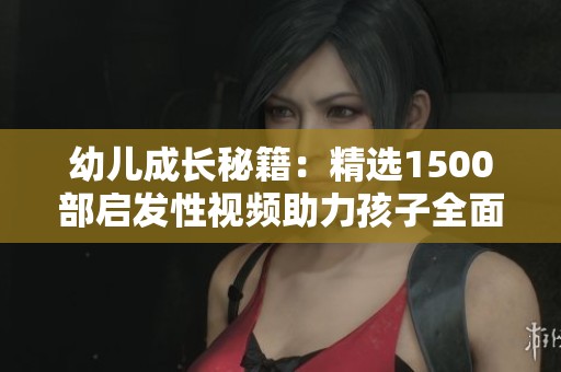 幼兒成長(zhǎng)秘籍：精選1500部啟發(fā)性視頻助力孩子全面發(fā)展