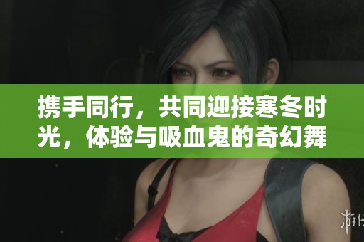 攜手同行,共同迎接寒冬時(shí)光,體驗(yàn)與吸血鬼的奇幻舞會(huì) 攜手同行,共同迎接寒冬時(shí)光,體驗(yàn)與吸血鬼的奇幻舞會(huì)