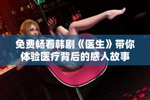 免費暢看韓劇《醫(yī)生》帶你體驗醫(yī)療背后的感人故事