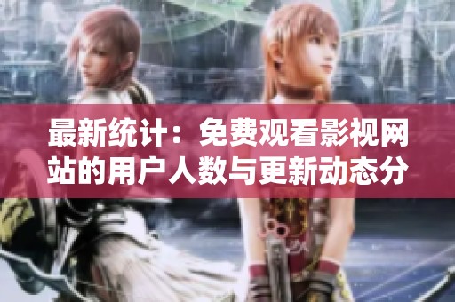最新統(tǒng)計(jì):免費(fèi)觀看影視網(wǎng)站的用戶人數(shù)與更新動(dòng)態(tài)分析 最新統(tǒng)計(jì):免費(fèi)觀看影視網(wǎng)站的用戶人數(shù)與更新動(dòng)態(tài)分析