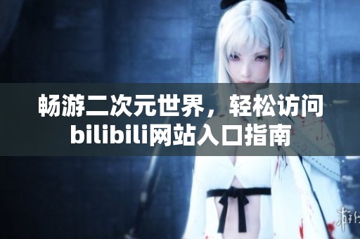 暢游二次元世界，輕松訪問bilibili網(wǎng)站入口指南