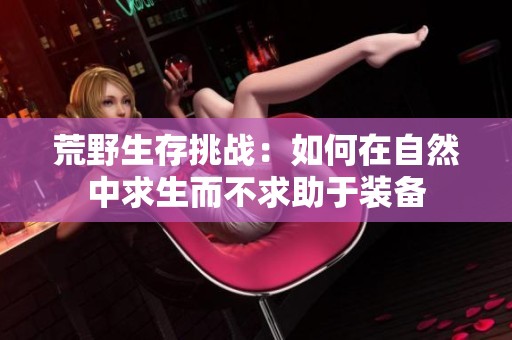 荒野生存挑戰(zhàn):如何在自然中求生而不求助于裝備 荒野生存挑戰(zhàn):如何在自然中求生而不求助于裝備