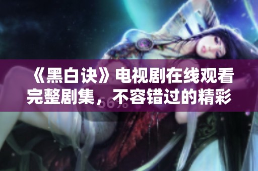 《黑白訣》電視劇在線觀看完整劇集，不容錯過的精彩內(nèi)容揭秘