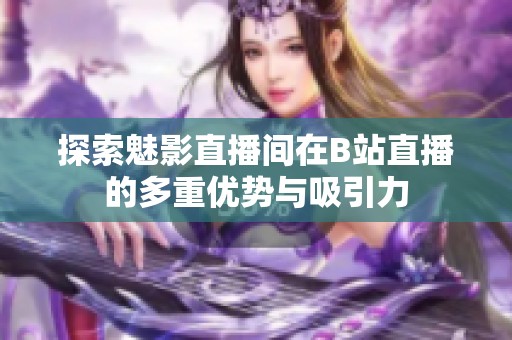 探索魅影直播間在B站直播的多重優(yōu)勢與吸引力
