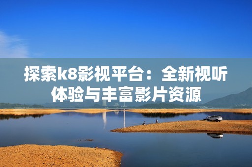 探索k8影視平臺：全新視聽體驗與豐富影片資源