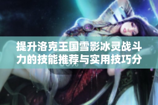 提升洛克王國(guó)雪影冰靈戰(zhàn)斗力的技能推薦與實(shí)用技巧分享 提升洛克王國(guó)雪影冰靈戰(zhàn)斗力的技能推薦與實(shí)用技巧分享