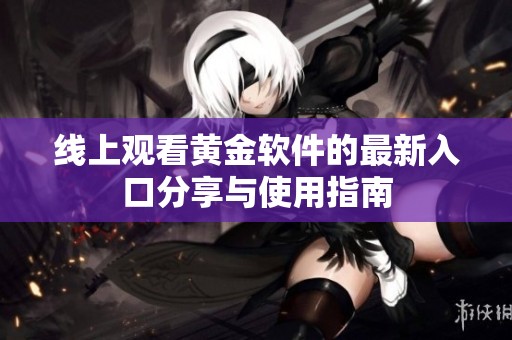 線(xiàn)上觀看黃金軟件的最新入口分享與使用指南