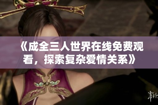 《成全三人世界在線免費(fèi)觀看，探索復(fù)雜愛情關(guān)系》