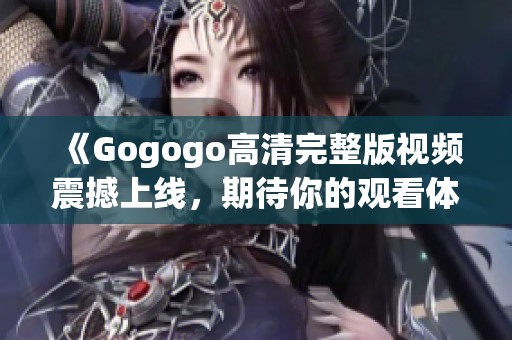 《Gogogo高清完整版視頻震撼上線，期待你的觀看體驗》