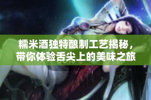 糯米酒獨特釀制工藝揭秘，帶你體驗舌尖上的美味之旅